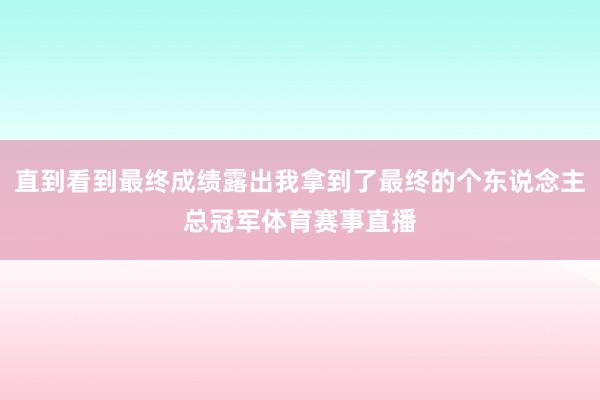 直到看到最终成绩露出我拿到了最终的个东说念主总冠军体育赛事直播