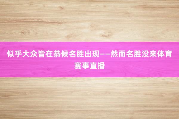 似乎大众皆在恭候名胜出现——然而名胜没来体育赛事直播