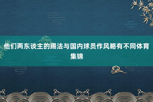 他们两东谈主的踢法与国内球员作风略有不同体育集锦