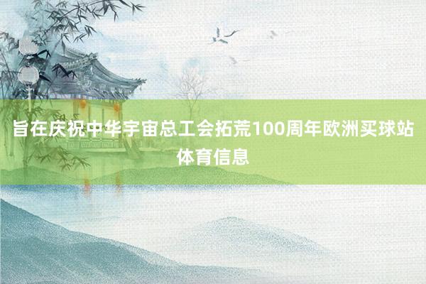 旨在庆祝中华宇宙总工会拓荒100周年欧洲买球站体育信息