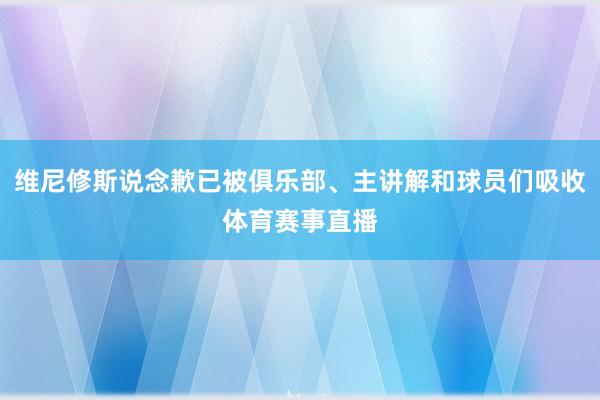 维尼修斯说念歉已被俱乐部、主讲解和球员们吸收体育赛事直播