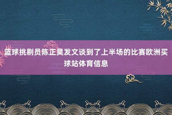 篮球挑剔员陈正昊发文谈到了上半场的比赛欧洲买球站体育信息
