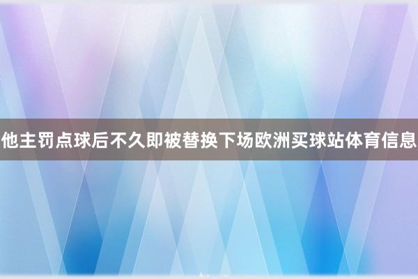 他主罚点球后不久即被替换下场欧洲买球站体育信息