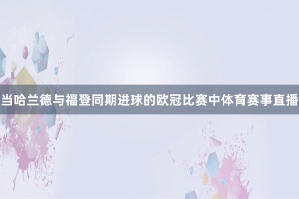 当哈兰德与福登同期进球的欧冠比赛中体育赛事直播