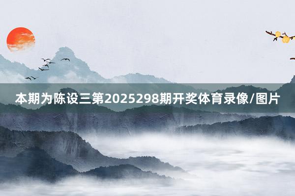 本期为陈设三第2025298期开奖体育录像/图片