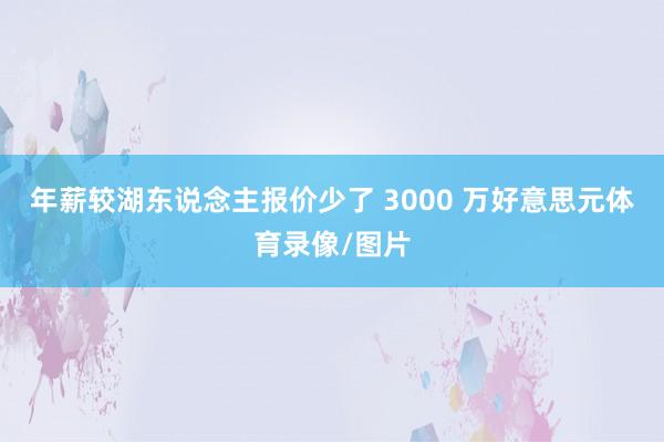 年薪较湖东说念主报价少了 3000 万好意思元体育录像/图片