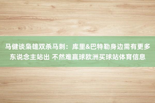 马健谈枭雄双杀马刺:库里&巴特勒身边需有更多东说念主站出 不然难赢球欧洲买球站体育信息