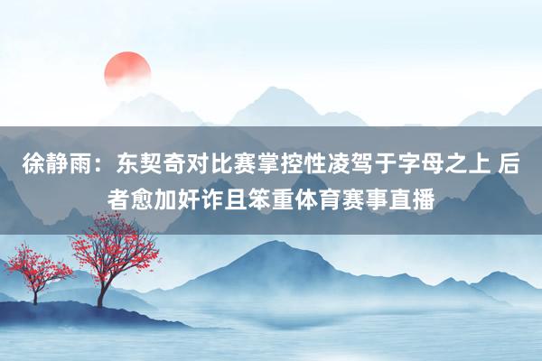 徐静雨:东契奇对比赛掌控性凌驾于字母之上 后者愈加奸诈且笨重体育赛事直播