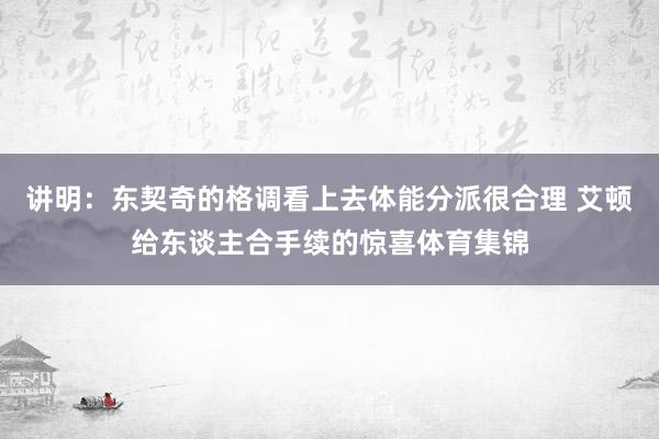 讲明：东契奇的格调看上去体能分派很合理 艾顿给东谈主合手续的惊喜体育集锦