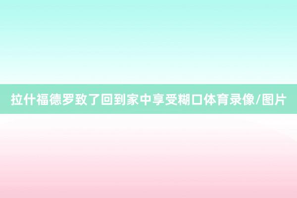 拉什福德罗致了回到家中享受糊口体育录像/图片
