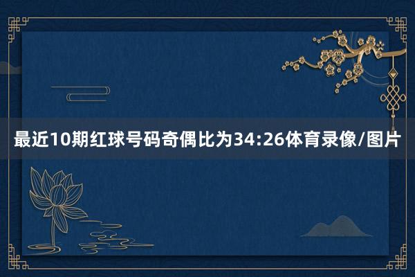 最近10期红球号码奇偶比为34:26体育录像/图片