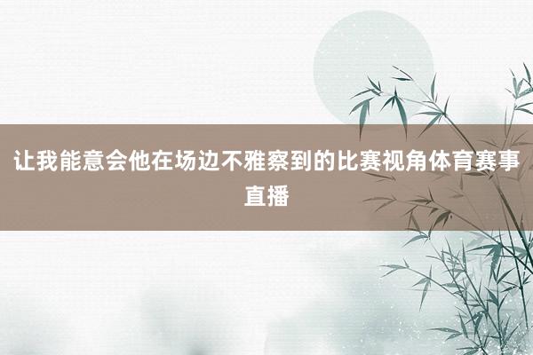 让我能意会他在场边不雅察到的比赛视角体育赛事直播