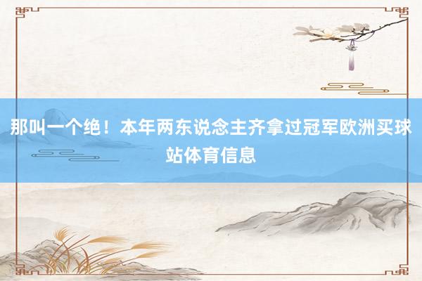 那叫一个绝!本年两东说念主齐拿过冠军欧洲买球站体育信息