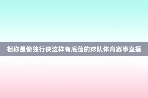 相称是像独行侠这样有底蕴的球队体育赛事直播