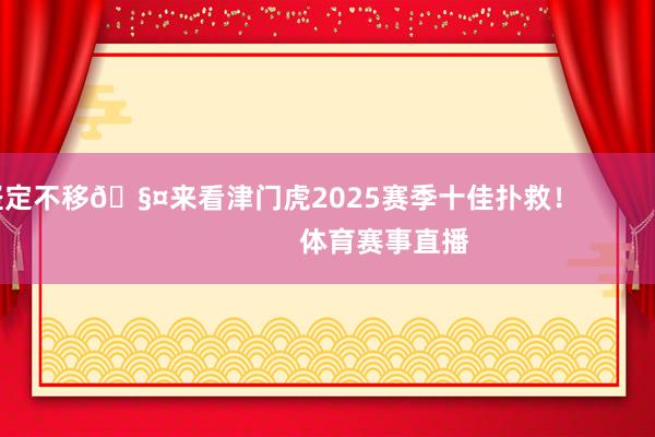 坚定不移🧤来看津门虎2025赛季十佳扑救！                            体育赛事直播