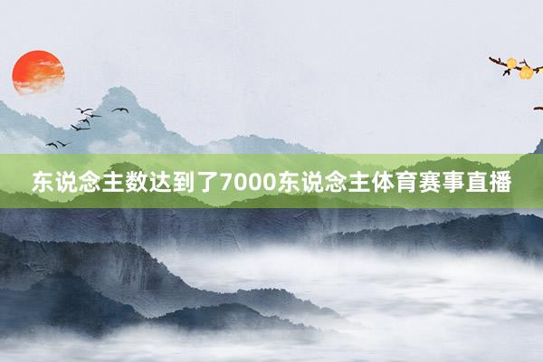东说念主数达到了7000东说念主体育赛事直播