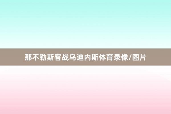 那不勒斯客战乌迪内斯体育录像/图片