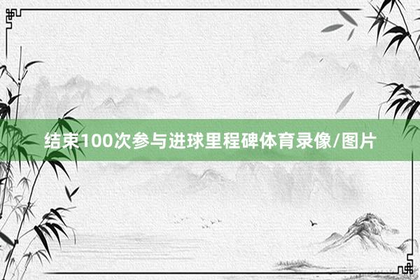 结束100次参与进球里程碑体育录像/图片
