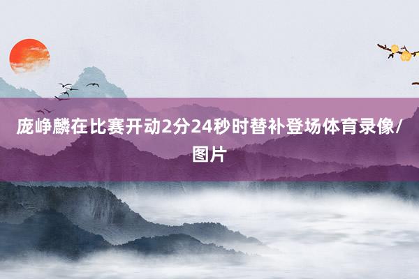 庞峥麟在比赛开动2分24秒时替补登场体育录像/图片