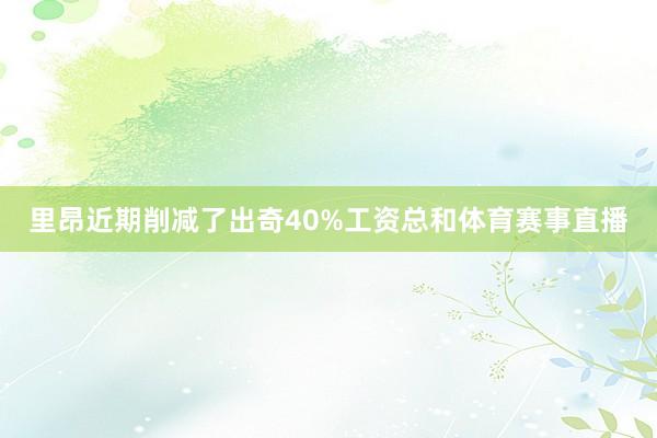 里昂近期削减了出奇40%工资总和体育赛事直播