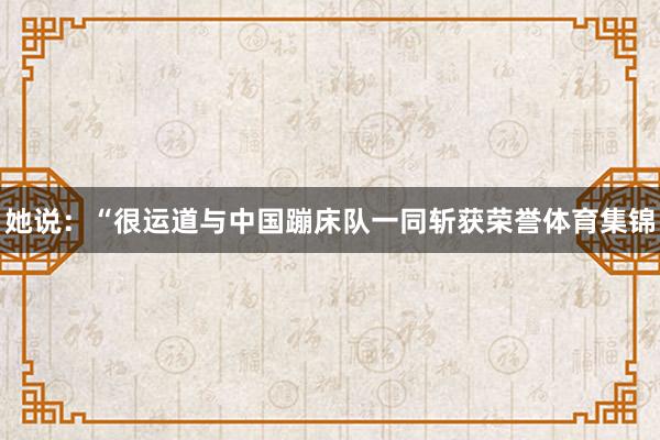 她说：“很运道与中国蹦床队一同斩获荣誉体育集锦