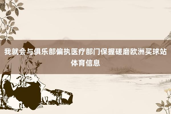 我就会与俱乐部偏执医疗部门保握磋磨欧洲买球站体育信息