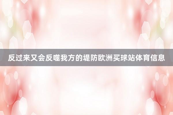 反过来又会反噬我方的堤防欧洲买球站体育信息