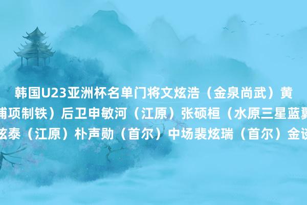 韩国U23亚洲杯名单　　门将　　文炫浩（金泉尚武）　　黄材润（水原）　　洪成民（浦项制铁）　　后卫　　申敏河（江原）　　张硕桓（水原三星蓝翼）　　李弦容（水原）　　赵炫泰（江原）　　朴声勋（首尔）　　中场　　裴炫瑞（首尔）　　金谈现（江原）　　姜民俊（浦项制铁）　　李建熙（水原三星蓝翼）　　异灿煜（金泉尚武）　　金东真（浦项制铁）　　金汉书（龙仁FC）　　姜尚润（全北当代汽车）　　金龙鹤（波尔蒂芒东谈主）　　前卫　　郑支训（光州）　　丁升培（水原）　　姜成真（水原三星蓝翼）　　白佳温（釜山IPARK）　　金泰元（波尔蒂芒东谈主）　　文承旻（大邱）　　韩国U23赛程　　1月7日19:30 韩国vs伊朗　　1月10日19:30 黎巴嫩vs韩国　　1月13日19:30 乌兹别克斯坦vs韩国　　（新彩）															                体育赛事直播
