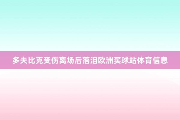 多夫比克受伤离场后落泪欧洲买球站体育信息