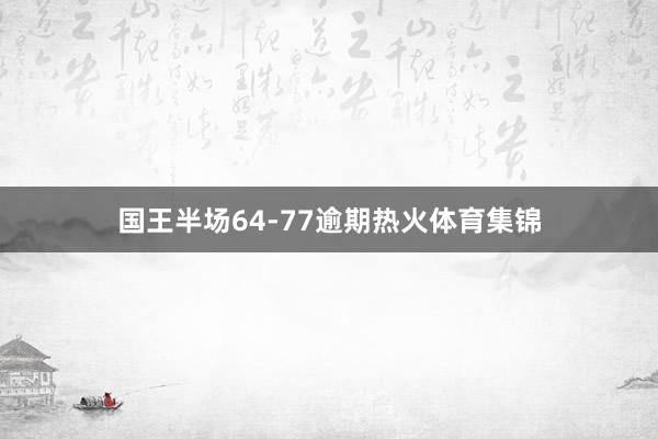 国王半场64-77逾期热火体育集锦