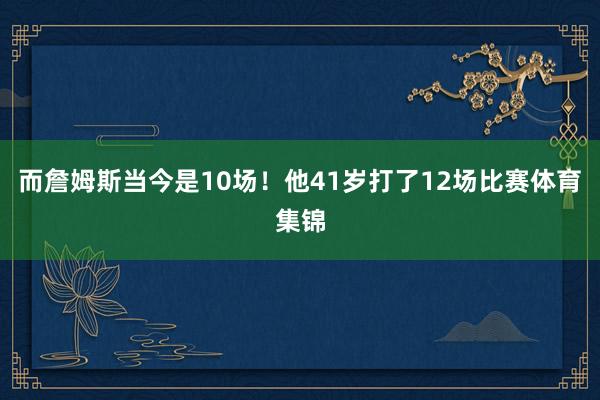 而詹姆斯当今是10场!他41岁打了12场比赛体育集锦