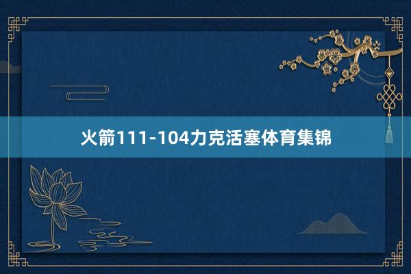 火箭111-104力克活塞体育集锦