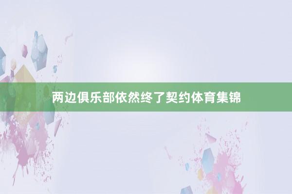 两边俱乐部依然终了契约体育集锦