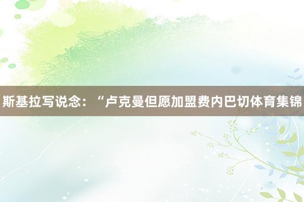 斯基拉写说念:“卢克曼但愿加盟费内巴切体育集锦