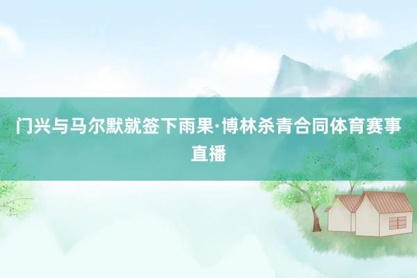 门兴与马尔默就签下雨果·博林杀青合同体育赛事直播