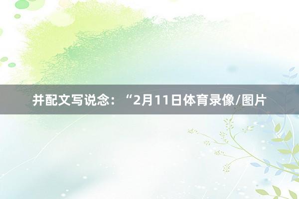 并配文写说念:“2月11日体育录像/图片