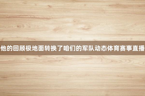 他的回顾极地面转换了咱们的军队动态体育赛事直播