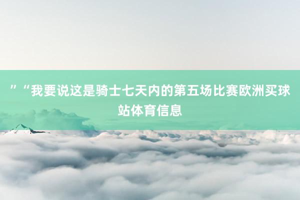 ”“我要说这是骑士七天内的第五场比赛欧洲买球站体育信息