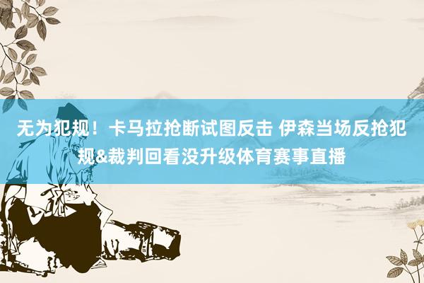 无为犯规！卡马拉抢断试图反击 伊森当场反抢犯规&裁判回看没升级体育赛事直播