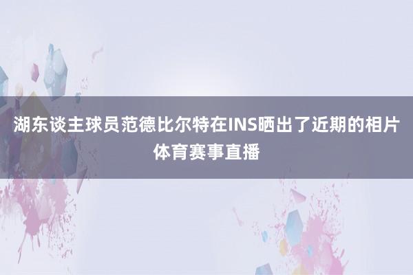 湖东谈主球员范德比尔特在INS晒出了近期的相片体育赛事直播