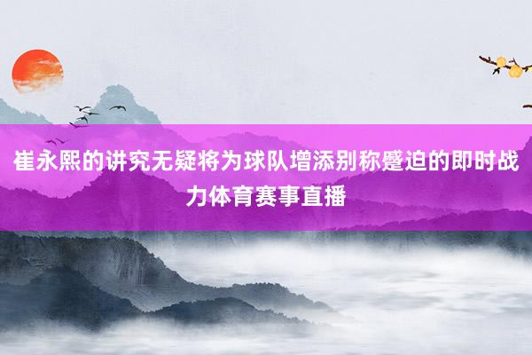 崔永熙的讲究无疑将为球队增添别称蹙迫的即时战力体育赛事直播