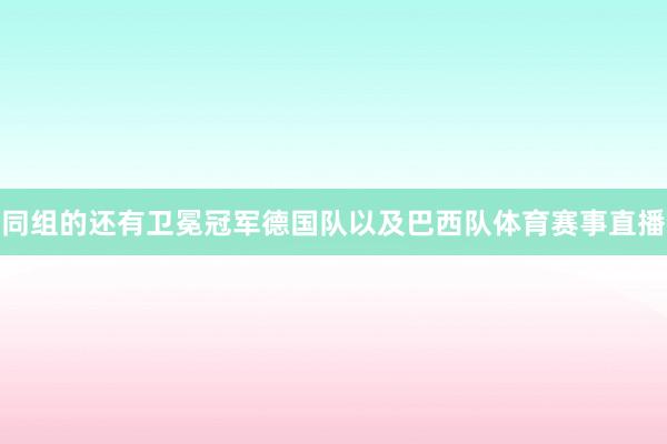同组的还有卫冕冠军德国队以及巴西队体育赛事直播