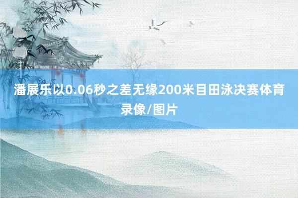 潘展乐以0.06秒之差无缘200米目田泳决赛体育录像/图片