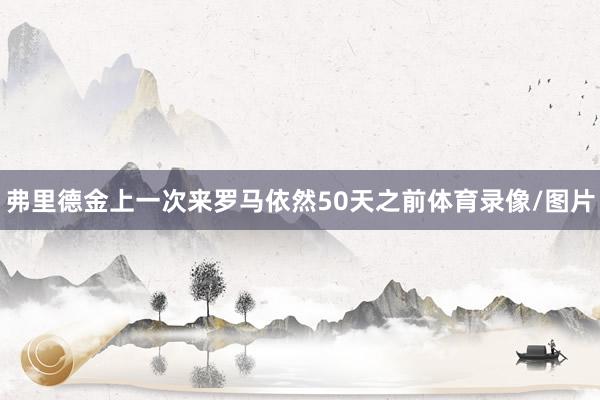 弗里德金上一次来罗马依然50天之前体育录像/图片