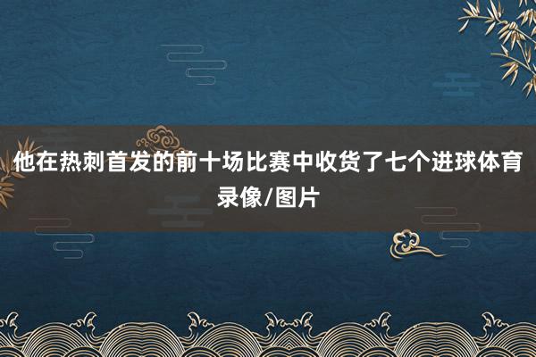 他在热刺首发的前十场比赛中收货了七个进球体育录像/图片