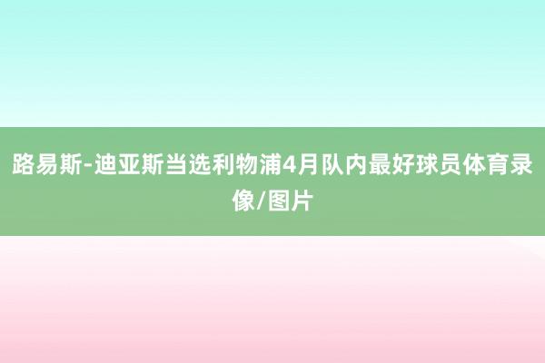 路易斯-迪亚斯当选利物浦4月队内最好球员体育录像/图片