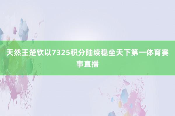 天然王楚钦以7325积分陆续稳坐天下第一体育赛事直播