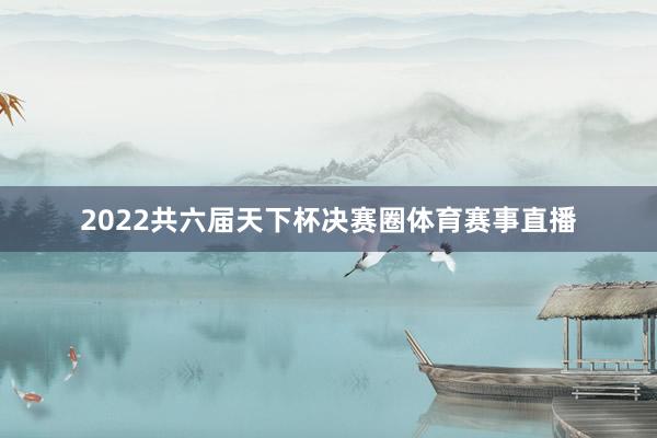 2022共六届天下杯决赛圈体育赛事直播