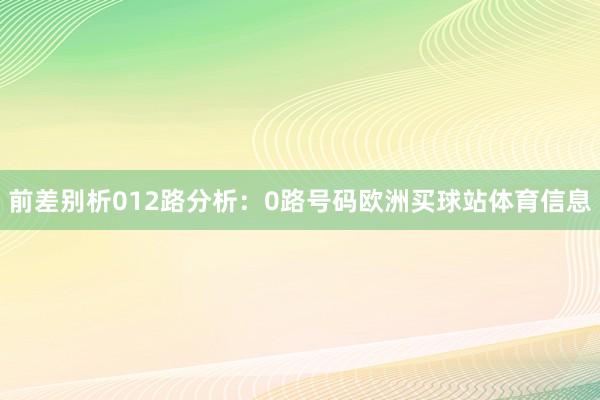 前差别析 012路分析:0路号码欧洲买球站体育信息