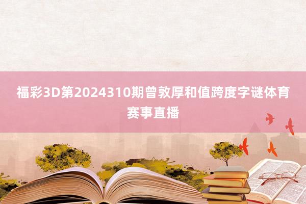 福彩3D第2024310期曾敦厚和值跨度字谜体育赛事直播